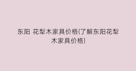 东阳 花犁木家具价格(了解东阳花犁木家具价格)